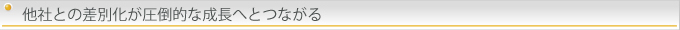 他社との差別化が圧倒的な成長へとつながる