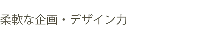 柔軟な企画・デザイン力